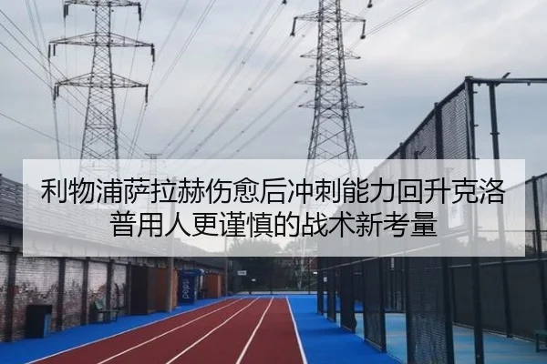 利物浦萨拉赫伤愈后冲刺能力回升克洛普用人更谨慎的战术新考量